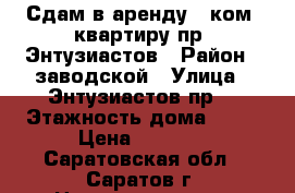 Сдам в аренду 1 ком. квартиру пр. Энтузиастов › Район ­ заводской › Улица ­ Энтузиастов пр. › Этажность дома ­ 10 › Цена ­ 9 000 - Саратовская обл., Саратов г. Недвижимость » Квартиры аренда   . Саратовская обл.,Саратов г.